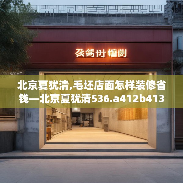 北京夏犹清,毛坯店面怎样装修省钱—北京夏犹清536.a412b413c416fgy.423xczxv