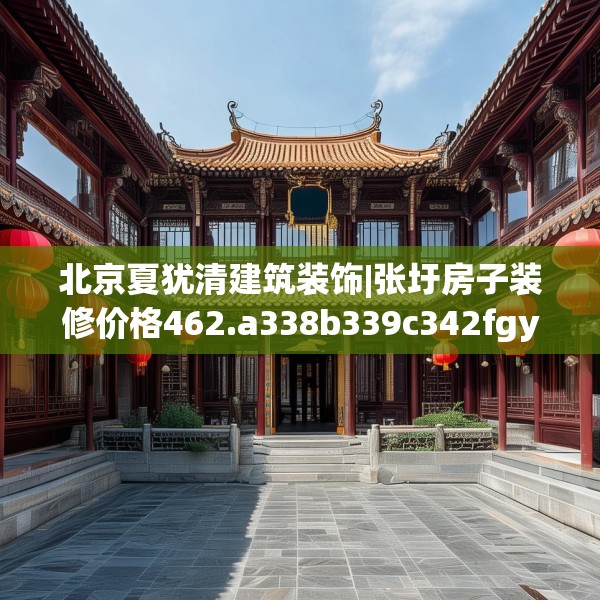 北京夏犹清建筑装饰|张圩房子装修价格462.a338b339c342fgy.349lkjl