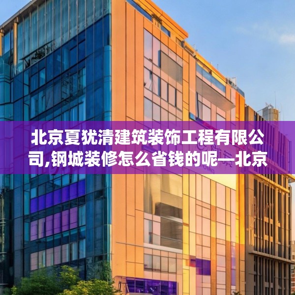 北京夏犹清建筑装饰工程有限公司,钢城装修怎么省钱的呢—北京夏犹清建筑装饰工程有限公司190.a66b67c70fgy.77sdA