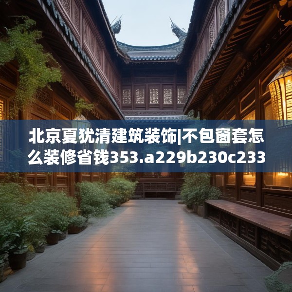 北京夏犹清建筑装饰|不包窗套怎么装修省钱353.a229b230c233fgy.240cvcx