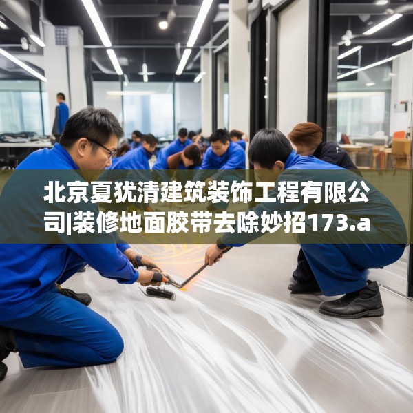 北京夏犹清建筑装饰工程有限公司|装修地面胶带去除妙招173.a49b50c53fgy.60cvcx