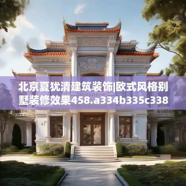北京夏犹清建筑装饰|欧式风格别墅装修效果458.a334b335c338fgy.345wew