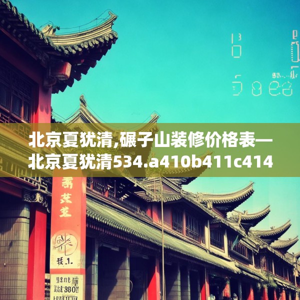 北京夏犹清,碾子山装修价格表—北京夏犹清534.a410b411c414fgy.421lkjl