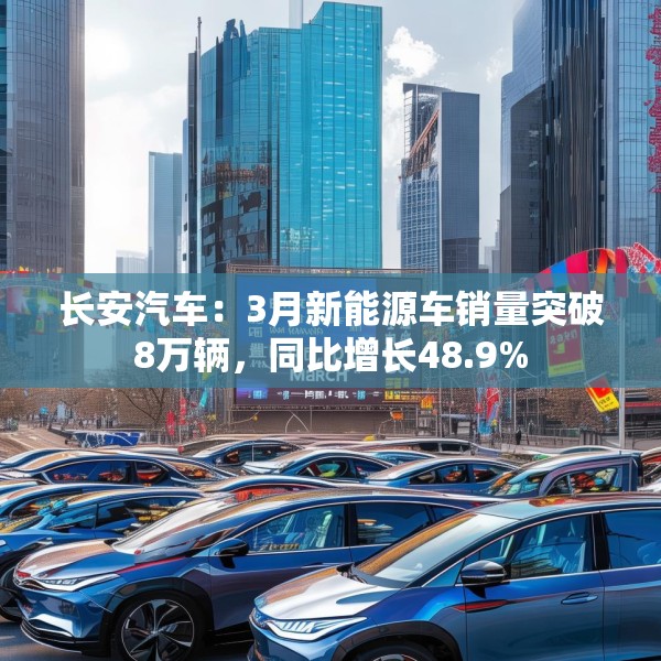 长安汽车：3月新能源车销量突破8万辆，同比增长48.9%