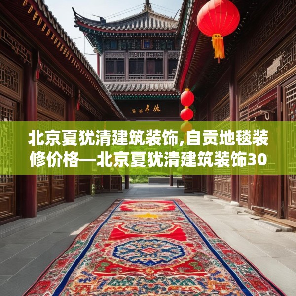 北京夏犹清建筑装饰,自贡地毯装修价格—北京夏犹清建筑装饰306.a182b183c186fgy.193nbn