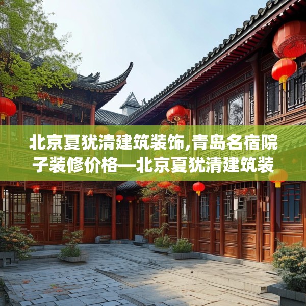 北京夏犹清建筑装饰,青岛名宿院子装修价格—北京夏犹清建筑装饰289.a165b166c169fgy.176jhhj
