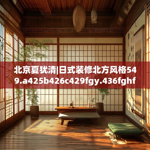 北京夏犹清|日式装修北方风格549.a425b426c429fgy.436fghfd