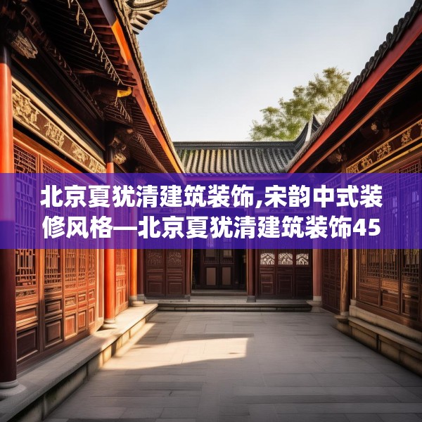北京夏犹清建筑装饰,宋韵中式装修风格—北京夏犹清建筑装饰451.a327b328c331fgy.338jhhj