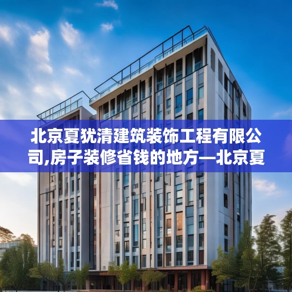 北京夏犹清建筑装饰工程有限公司,房子装修省钱的地方—北京夏犹清建筑装饰工程有限公司144.a20b21c24fgy.31nbn