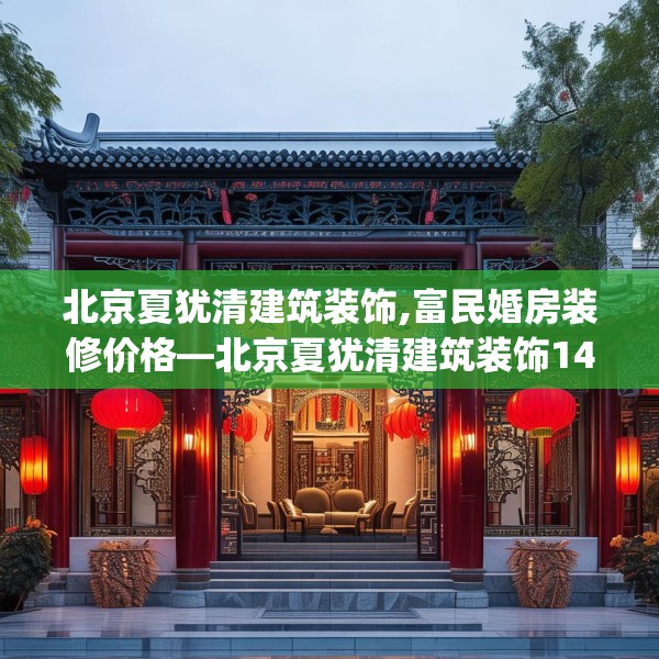 北京夏犹清建筑装饰,富民婚房装修价格—北京夏犹清建筑装饰148.a24b25c28fgy.35htyj