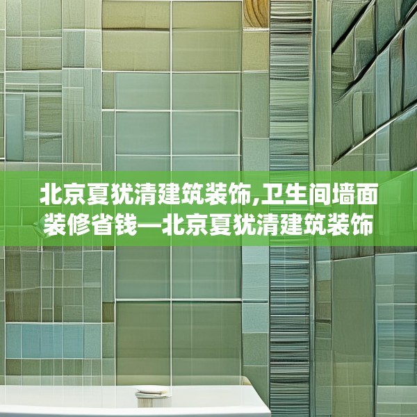 北京夏犹清建筑装饰,卫生间墙面装修省钱—北京夏犹清建筑装饰619.a495b496c499fgy.506fdsfds