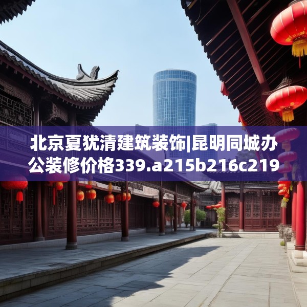 北京夏犹清建筑装饰|昆明同城办公装修价格339.a215b216c219fgy.226fhsg
