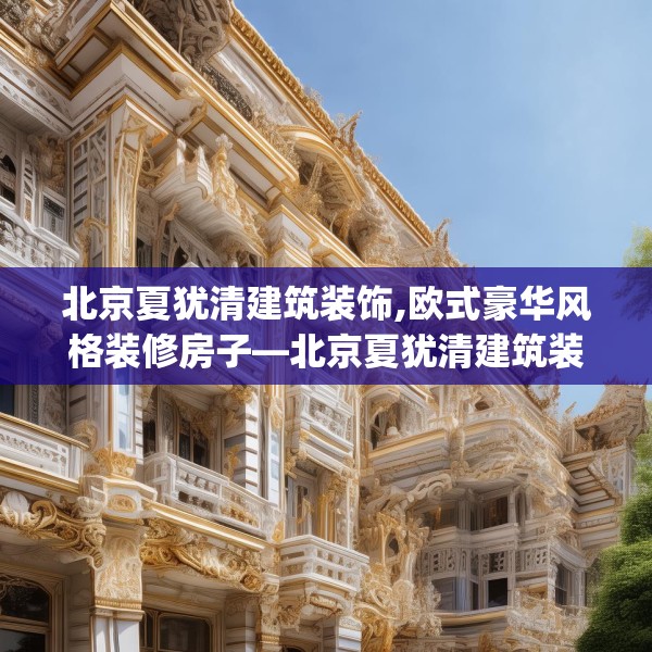 北京夏犹清建筑装饰,欧式豪华风格装修房子—北京夏犹清建筑装饰162.a38b39c42fgy.49nbn