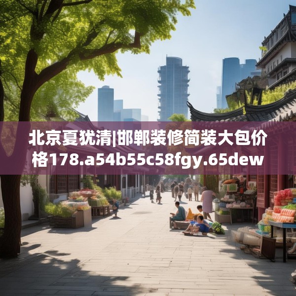 北京夏犹清|邯郸装修简装大包价格178.a54b55c58fgy.65dewqe
