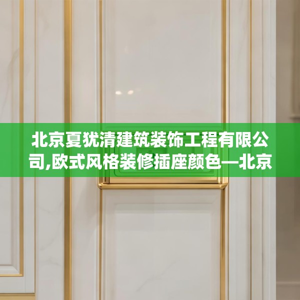 北京夏犹清建筑装饰工程有限公司,欧式风格装修插座颜色—北京夏犹清建筑装饰工程有限公司220.a96b97c100fgy.107htyj