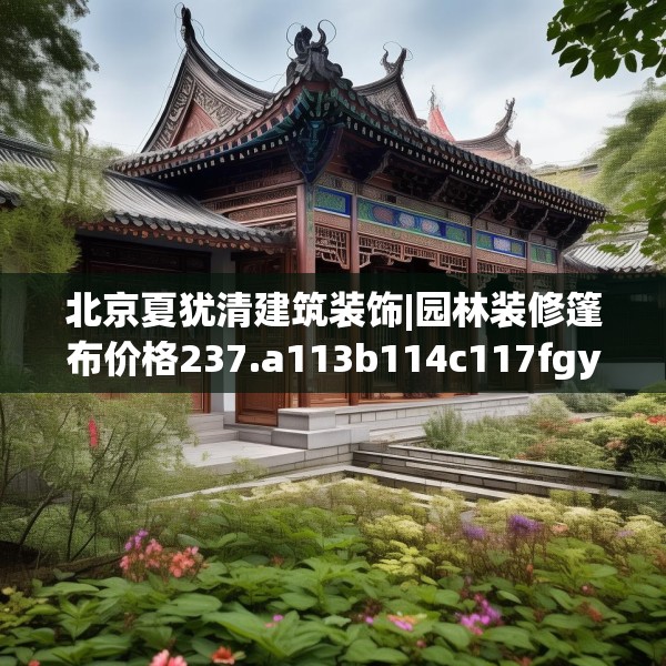 北京夏犹清建筑装饰|园林装修篷布价格237.a113b114c117fgy.124uyk