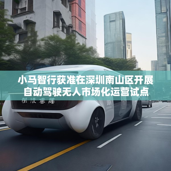 小马智行获准在深圳南山区开展自动驾驶无人市场化运营试点