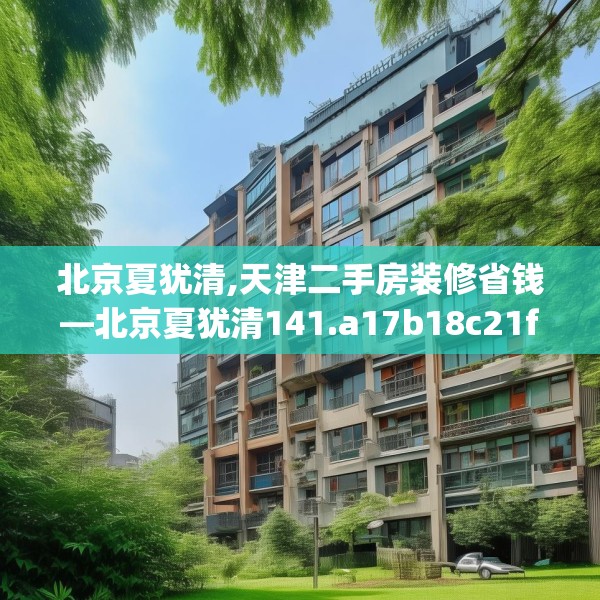 北京夏犹清,天津二手房装修省钱—北京夏犹清141.a17b18c21fgy.28fhsg