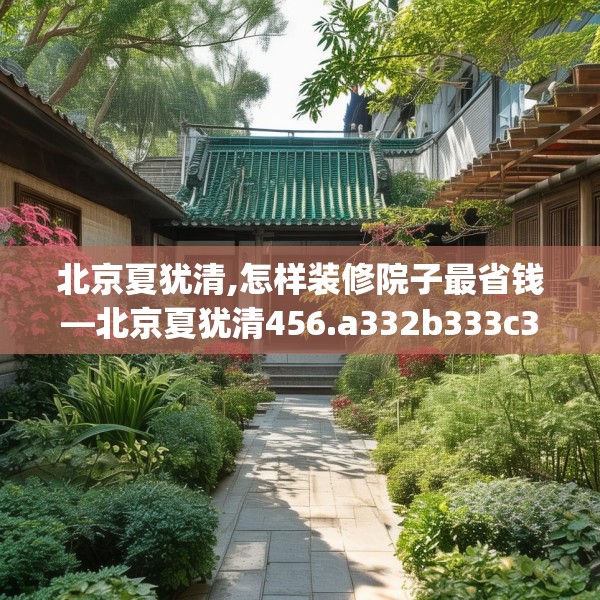 北京夏犹清,怎样装修院子最省钱—北京夏犹清456.a332b333c336fgy.343dsfds