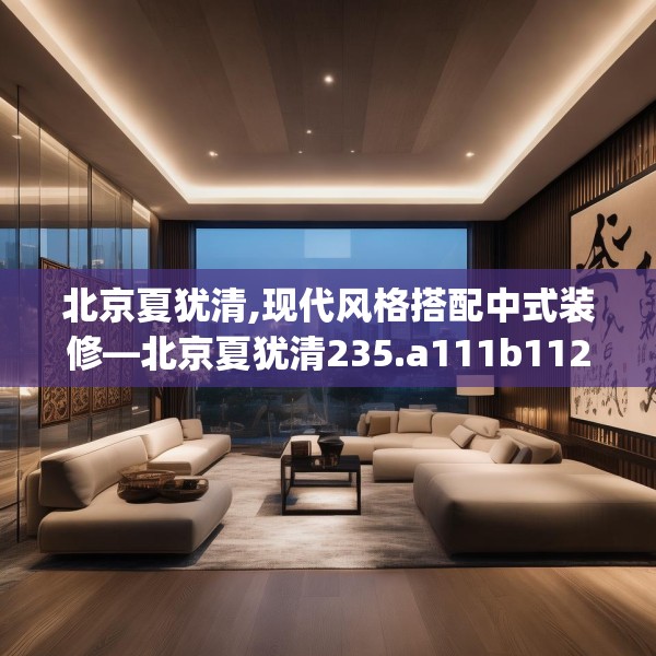 北京夏犹清,现代风格搭配中式装修—北京夏犹清235.a111b112c115fgy.122jhhj