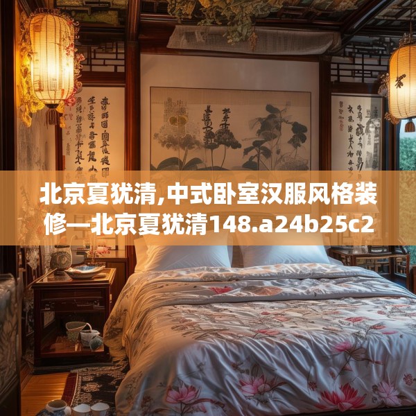 北京夏犹清,中式卧室汉服风格装修—北京夏犹清148.a24b25c28fgy.35htyj