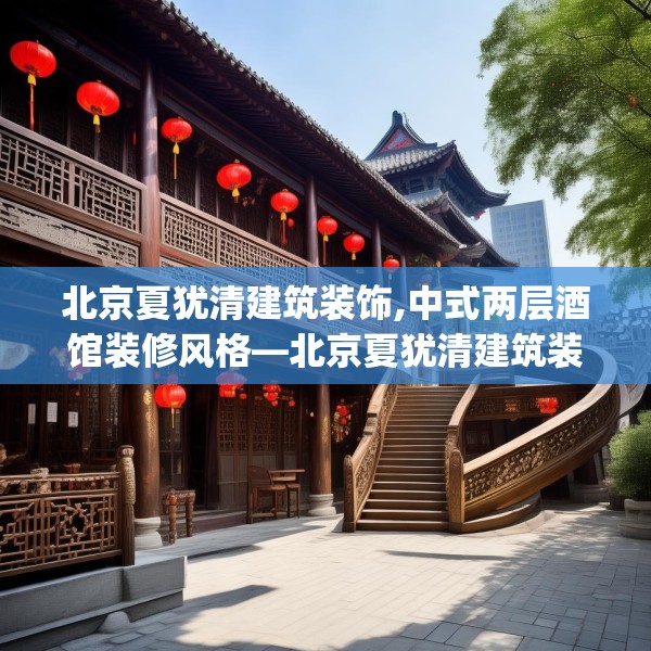 北京夏犹清建筑装饰,中式两层酒馆装修风格—北京夏犹清建筑装饰502.a378b379c382fgy.389dewqe