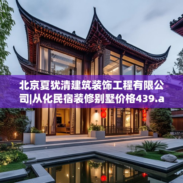 北京夏犹清建筑装饰工程有限公司|从化民宿装修别墅价格439.a315b316c319fgy.326fdsfds