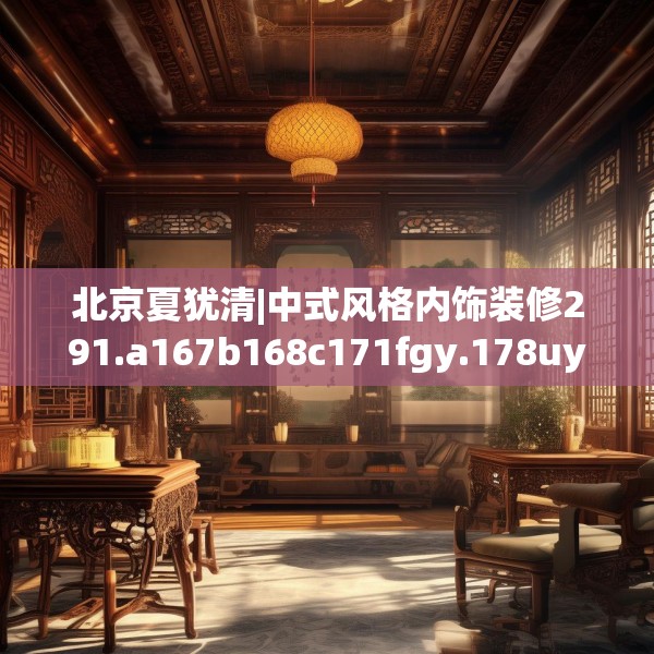 北京夏犹清|中式风格内饰装修291.a167b168c171fgy.178uyk