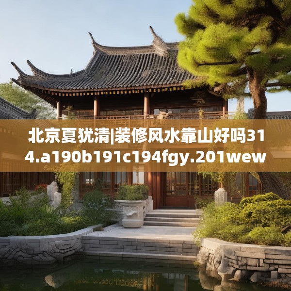 北京夏犹清|装修风水靠山好吗314.a190b191c194fgy.201wew