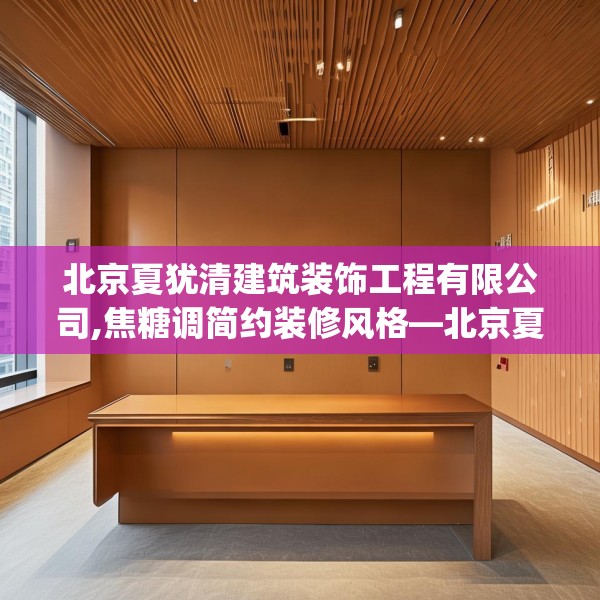北京夏犹清建筑装饰工程有限公司,焦糖调简约装修风格—北京夏犹清建筑装饰工程有限公司207.a83b84c87fgy.94fghfd