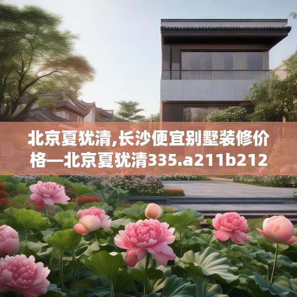 北京夏犹清,长沙便宜别墅装修价格—北京夏犹清335.a211b212c215fgy.222cvcx