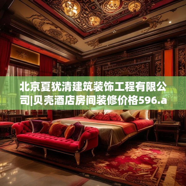 北京夏犹清建筑装饰工程有限公司|贝壳酒店房间装修价格596.a472b473c476fgy.48376658