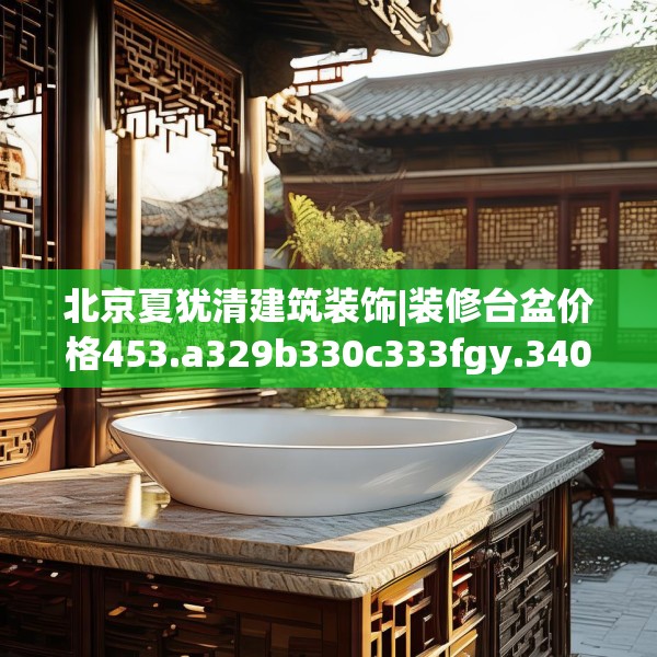 北京夏犹清建筑装饰|装修台盆价格453.a329b330c333fgy.340uyk