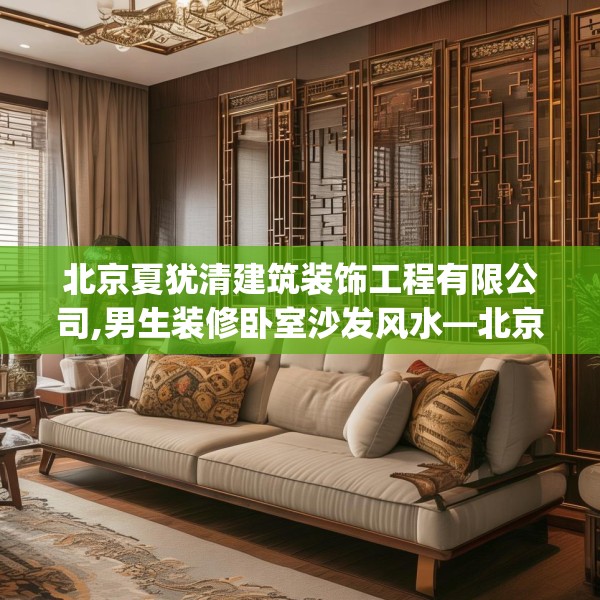 北京夏犹清建筑装饰工程有限公司,男生装修卧室沙发风水—北京夏犹清建筑装饰工程有限公司561.a437b438c441fgy.448uyk