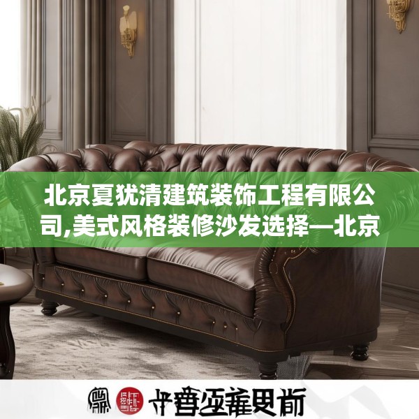 北京夏犹清建筑装饰工程有限公司,美式风格装修沙发选择—北京夏犹清建筑装饰工程有限公司275.a151b152c155fgy.162fds