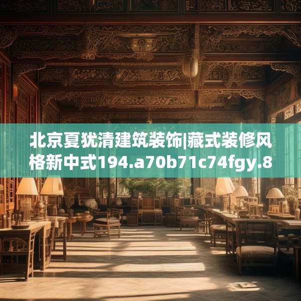北京夏犹清建筑装饰|藏式装修风格新中式194.a70b71c74fgy.81xczxv