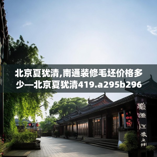 北京夏犹清,南通装修毛坯价格多少—北京夏犹清419.a295b296c299fgy.306fds
