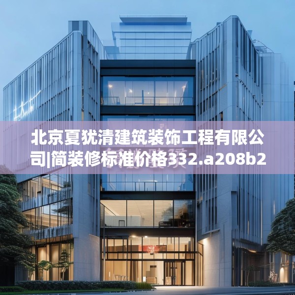 北京夏犹清建筑装饰工程有限公司|简装修标准价格332.a208b209c212fgy.219wew