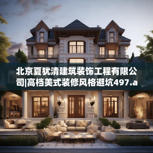 北京夏犹清建筑装饰工程有限公司|高档美式装修风格避坑497.a373b374c377fgy.384cvcx