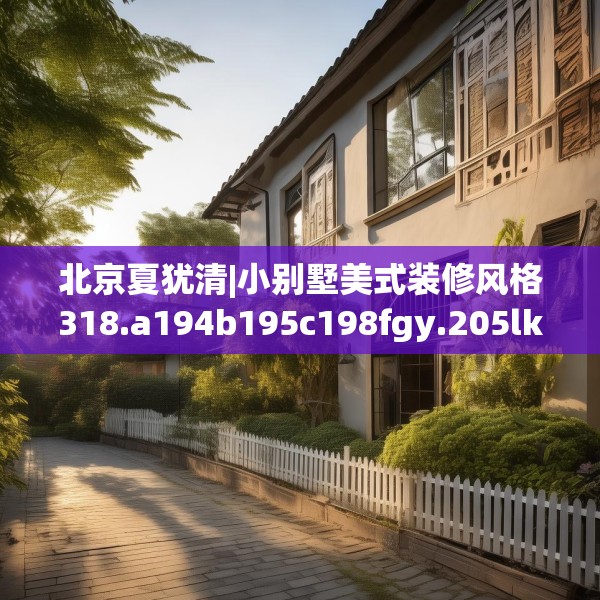 北京夏犹清|小别墅美式装修风格318.a194b195c198fgy.205lkjl