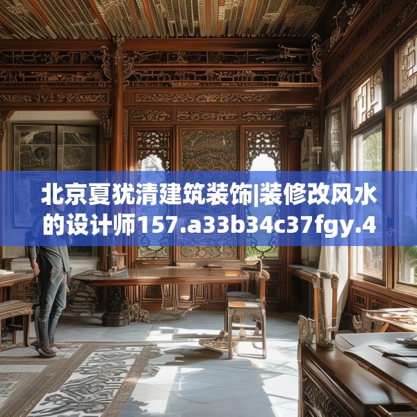 北京夏犹清建筑装饰|装修改风水的设计师157.a33b34c37fgy.44poiy