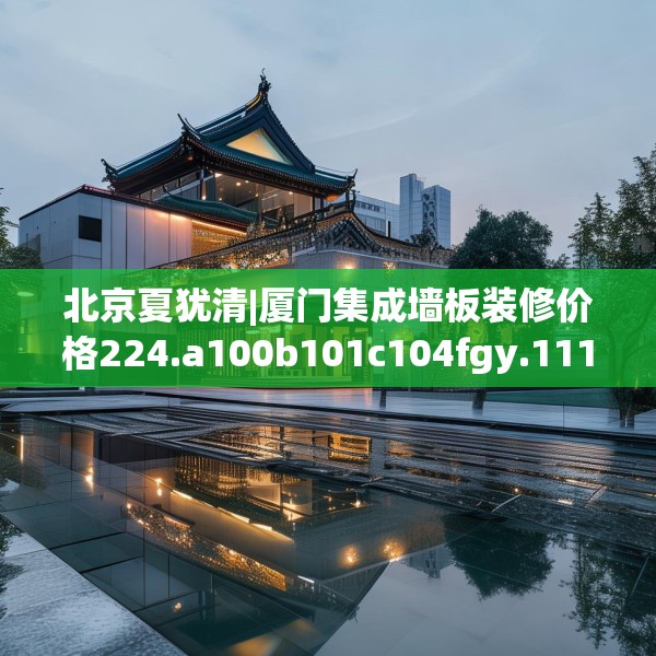 北京夏犹清|厦门集成墙板装修价格224.a100b101c104fgy.111wew
