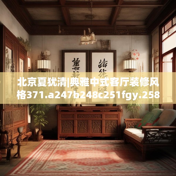 北京夏犹清|典雅中式客厅装修风格371.a247b248c251fgy.258cvcx