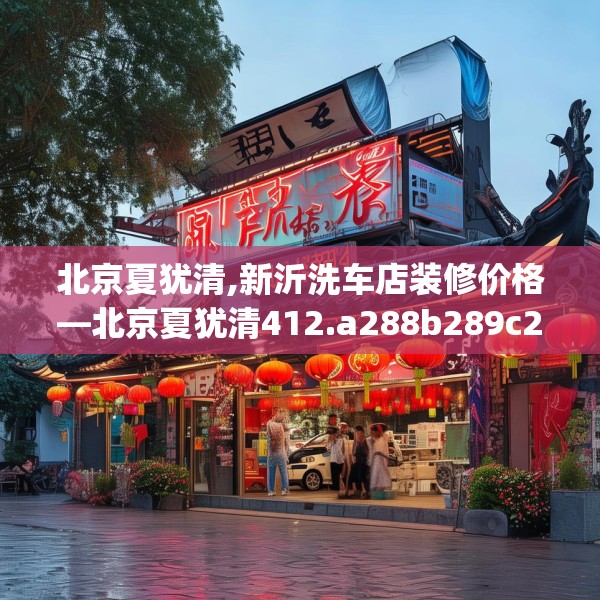北京夏犹清,新沂洗车店装修价格—北京夏犹清412.a288b289c292fgy.299dewqe