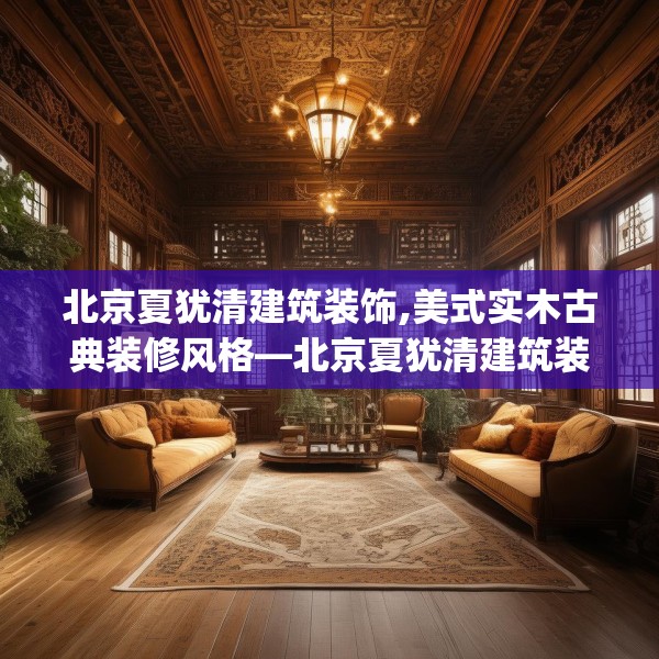 北京夏犹清建筑装饰,美式实木古典装修风格—北京夏犹清建筑装饰182.a58b59c62fgy.6976681
