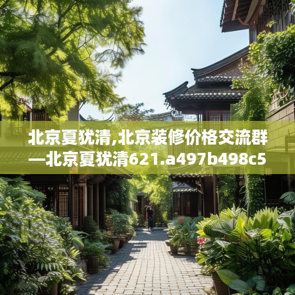 北京夏犹清,北京装修价格交流群—北京夏犹清621.a497b498c501fgy508