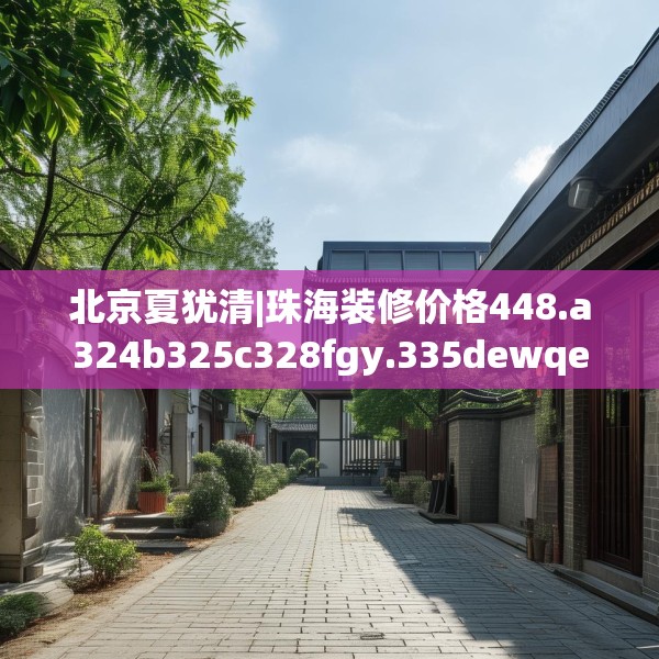 北京夏犹清|珠海装修价格448.a324b325c328fgy.335dewqe