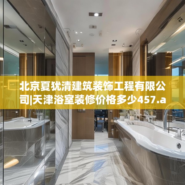北京夏犹清建筑装饰工程有限公司|天津浴室装修价格多少457.a333b334c337fgy.344fdsfds