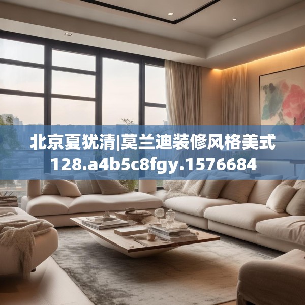 北京夏犹清|莫兰迪装修风格美式128.a4b5c8fgy.1576684