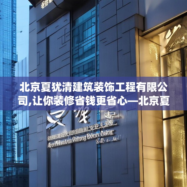 北京夏犹清建筑装饰工程有限公司,让你装修省钱更省心—北京夏犹清建筑装饰工程有限公司320.a196b197c200fgy.207xczxv